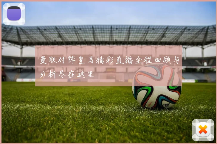 曼联对阵皇马精彩直播全程回顾与分析尽在这里