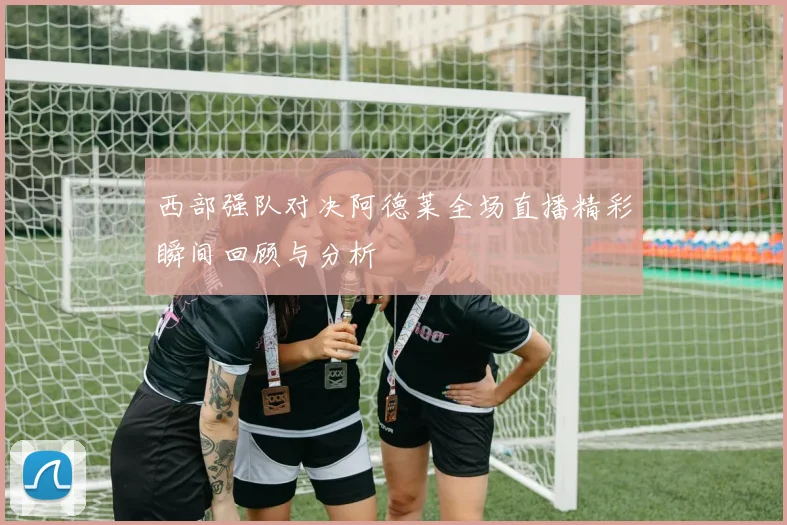 西部强队对决阿德莱全场直播精彩瞬间回顾与分析