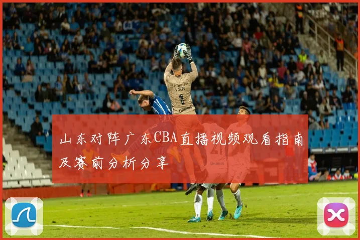山东对阵广东CBA直播视频观看指南及赛前分析分享