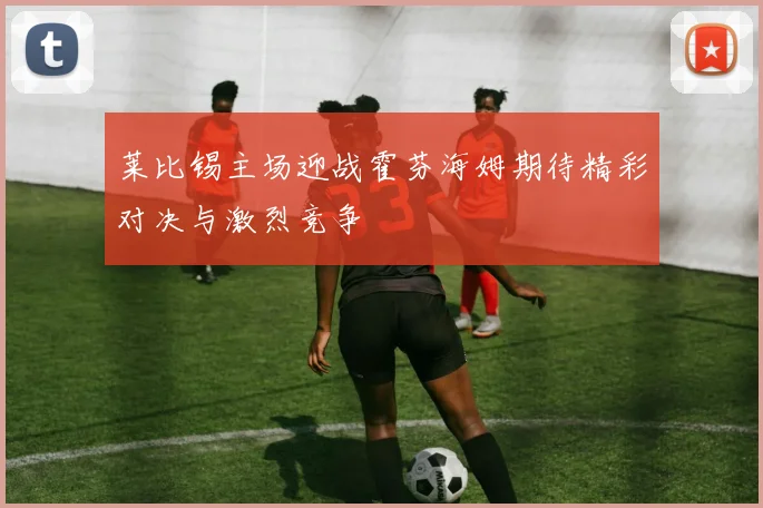 莱比锡主场迎战霍芬海姆期待精彩对决与激烈竞争