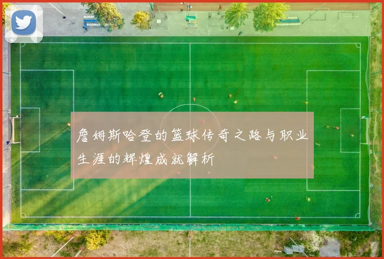 詹姆斯哈登的篮球传奇之路与职业生涯的辉煌成就解析