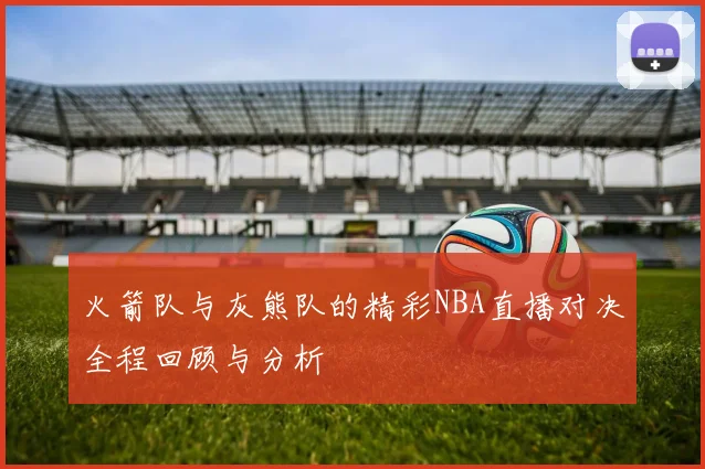 火箭队与灰熊队的精彩NBA直播对决全程回顾与分析