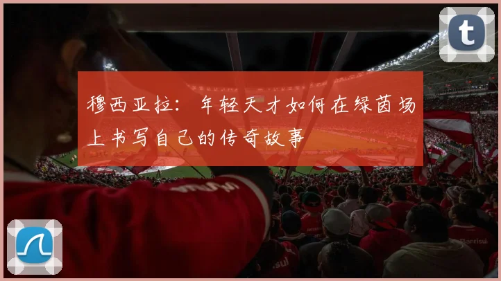 穆西亚拉：年轻天才如何在绿茵场上书写自己的传奇故事