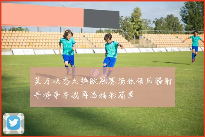 莱万状态火热欧冠赛场独领风骚射手榜争夺战再添精彩篇章