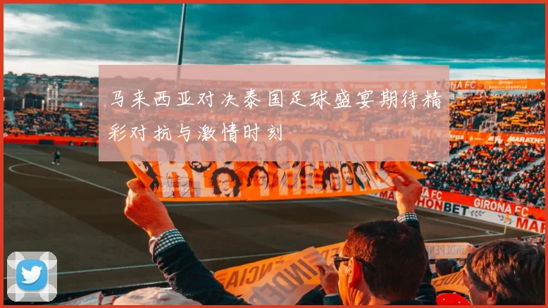 马来西亚对决泰国足球盛宴期待精彩对抗与激情时刻