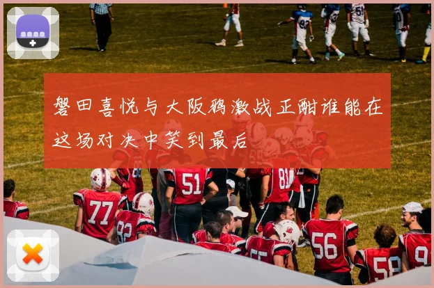 磐田喜悦与大阪鸦激战正酣谁能在这场对决中笑到最后