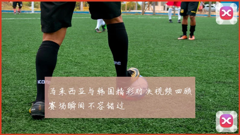 马来西亚与韩国精彩对决视频回顾赛场瞬间不容错过