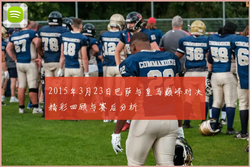 2015年3月23日巴萨与皇马巅峰对决精彩回顾与赛后分析