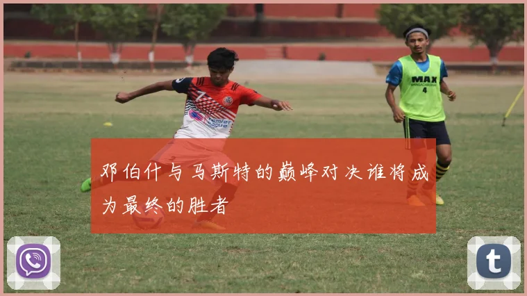 邓伯什与马斯特的巅峰对决谁将成为最终的胜者