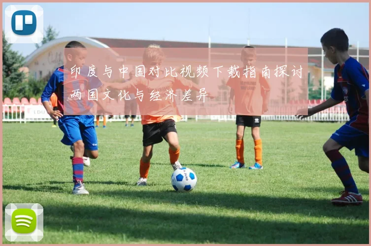 印度与中国对比视频下载指南探讨两国文化与经济差异