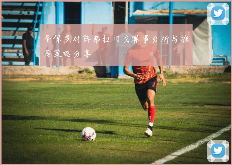 圣保罗对阵弗拉门戈赛事分析与推荐策略分享