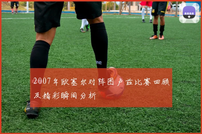 2007年欧塞尔对阵图卢兹比赛回顾及精彩瞬间分析