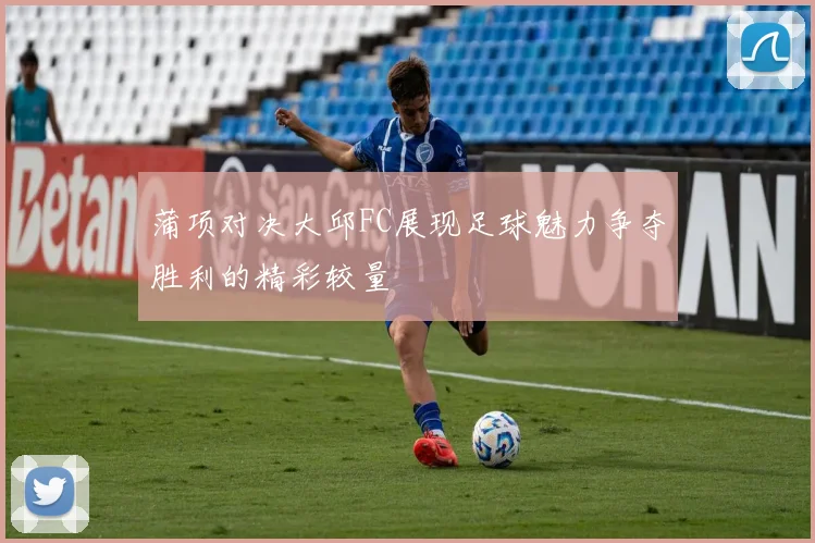 蒲项对决大邱FC展现足球魅力争夺胜利的精彩较量