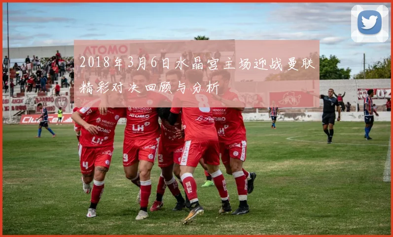 2018年3月6日水晶宫主场迎战曼联精彩对决回顾与分析