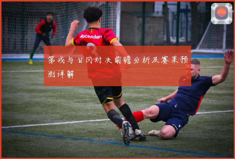 第戎与甘冈对决前瞻分析及赛果预测详解
