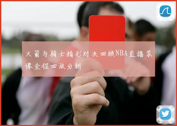 火箭与骑士精彩对决回顾NBA直播录像全程回放分析