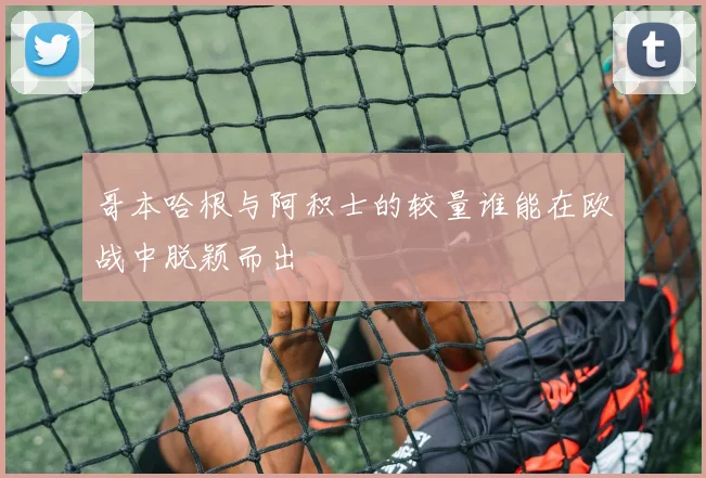 哥本哈根与阿积士的较量谁能在欧战中脱颖而出