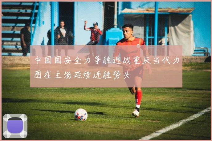 中国国安全力争胜迎战重庆当代力图在主场延续连胜势头