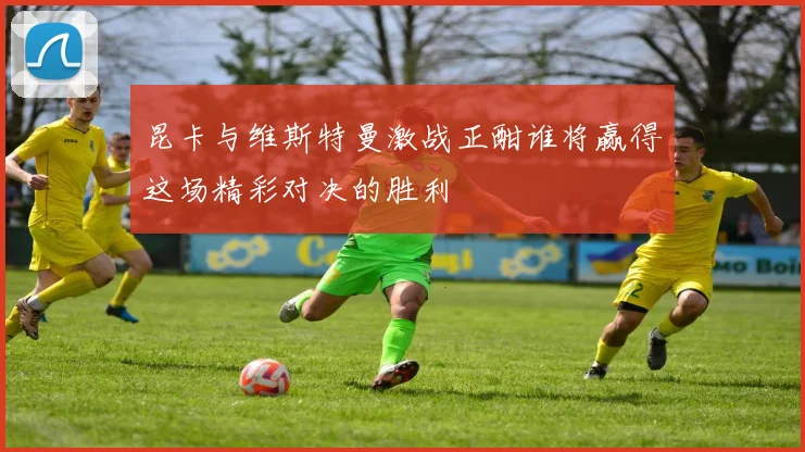 昆卡与维斯特曼激战正酣谁将赢得这场精彩对决的胜利