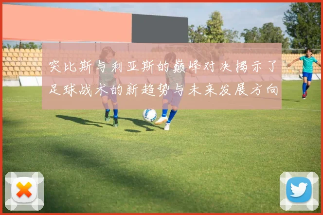 突比斯与利亚斯的巅峰对决揭示了足球战术的新趋势与未来发展方向
