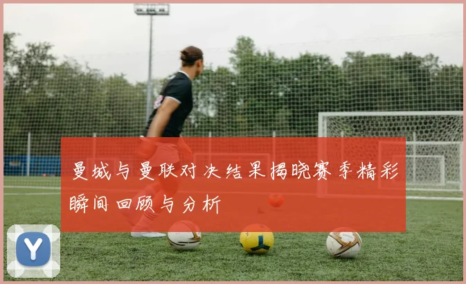曼城与曼联对决结果揭晓赛季精彩瞬间回顾与分析