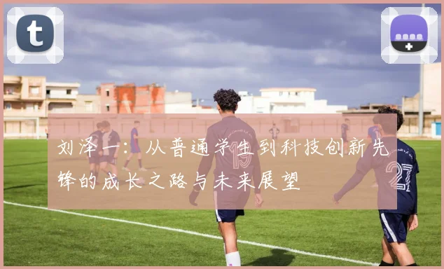 刘泽一：从普通学生到科技创新先锋的成长之路与未来展望