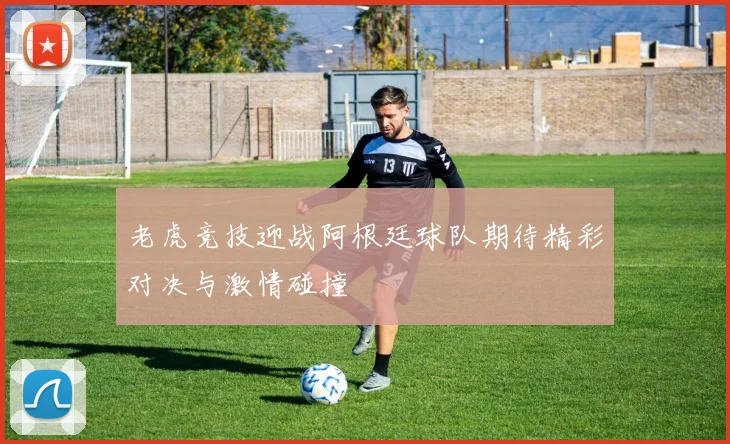 老虎竞技迎战阿根廷球队期待精彩对决与激情碰撞