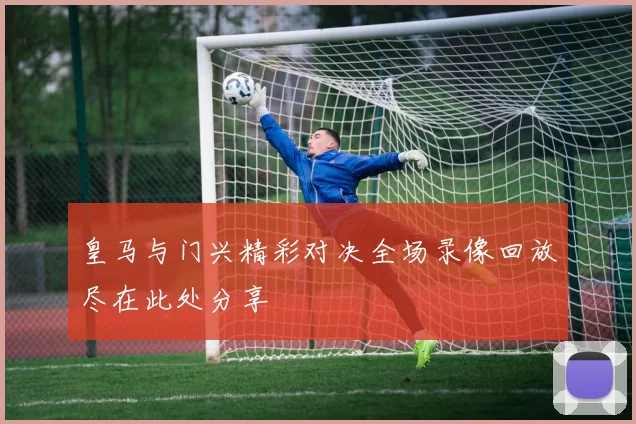 皇马与门兴精彩对决全场录像回放尽在此处分享