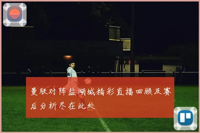 曼联对阵盐湖城精彩直播回顾及赛后分析尽在此处