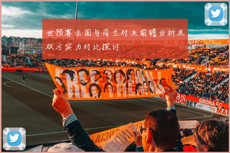 世预赛法国与荷兰对决前瞻分析及双方实力对比探讨