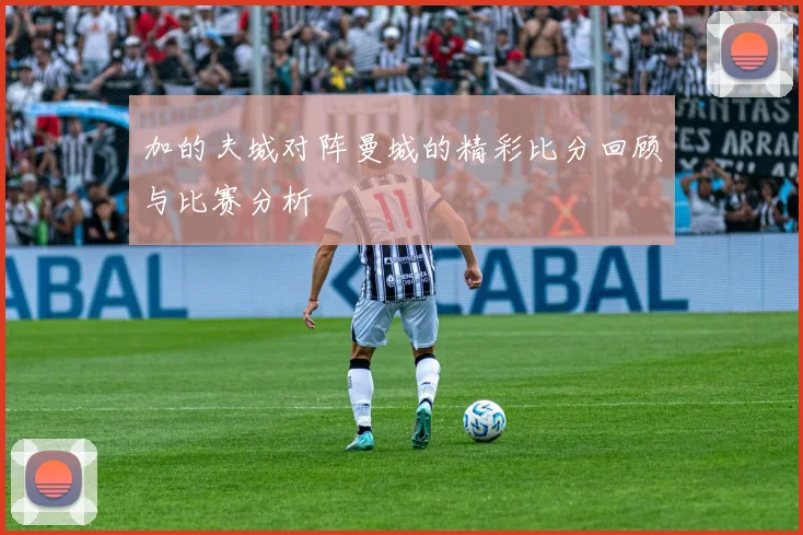 加的夫城对阵曼城的精彩比分回顾与比赛分析