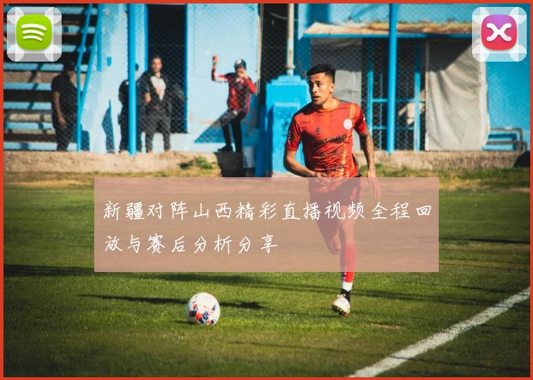 新疆对阵山西精彩直播视频全程回放与赛后分析分享