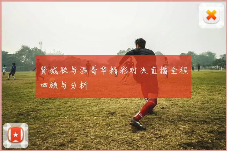 费城联与温哥华精彩对决直播全程回顾与分析