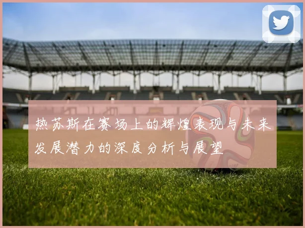 热苏斯在赛场上的辉煌表现与未来发展潜力的深度分析与展望