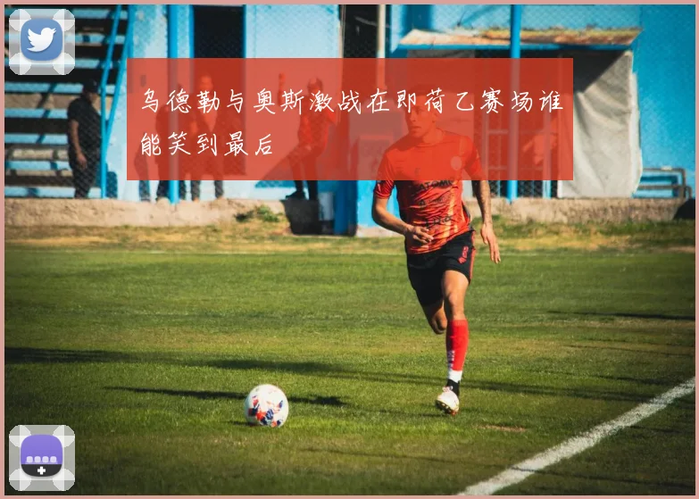 乌德勒与奥斯激战在即荷乙赛场谁能笑到最后