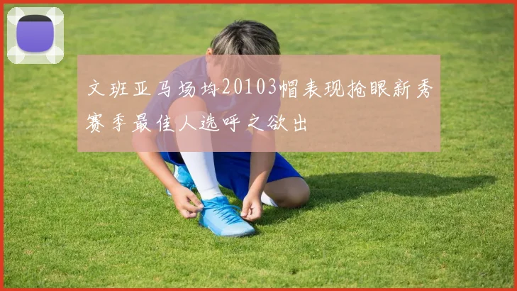 文班亚马场均20103帽表现抢眼新秀赛季最佳人选呼之欲出