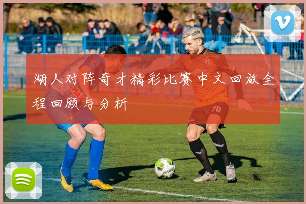 湖人对阵奇才精彩比赛中文回放全程回顾与分析