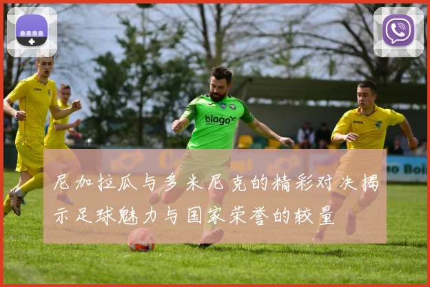 尼加拉瓜与多米尼克的精彩对决揭示足球魅力与国家荣誉的较量