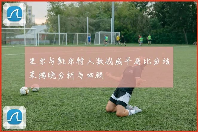 里尔与凯尔特人激战成平局比分结果揭晓分析与回顾