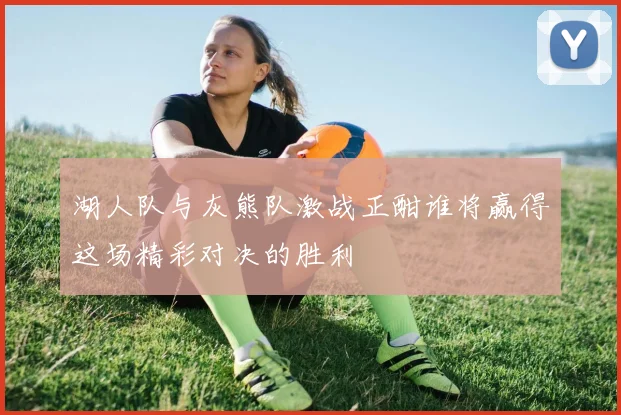 湖人队与灰熊队激战正酣谁将赢得这场精彩对决的胜利