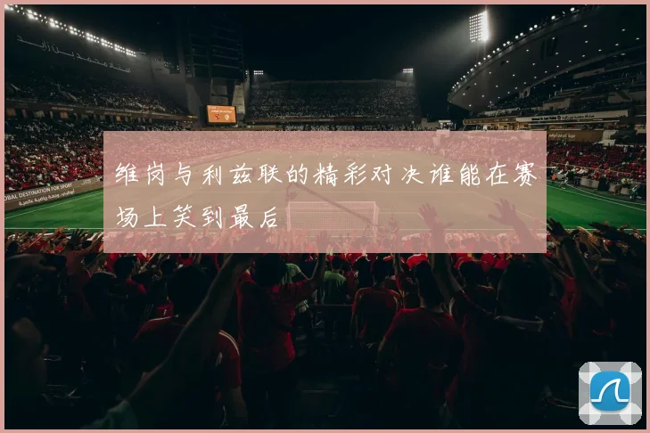 维岗与利兹联的精彩对决谁能在赛场上笑到最后