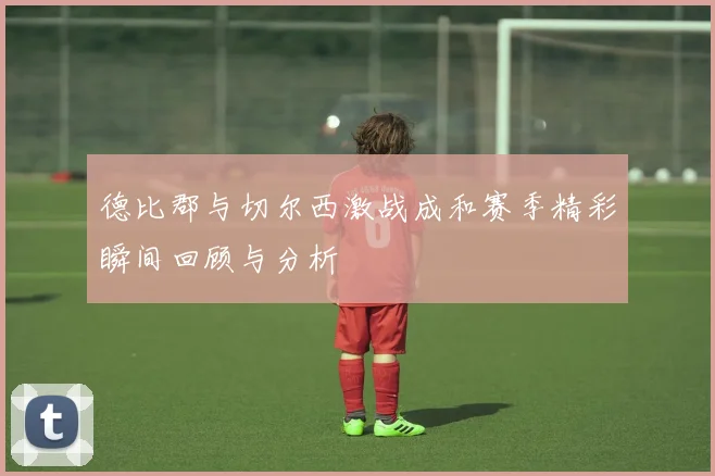 德比郡与切尔西激战成和赛季精彩瞬间回顾与分析