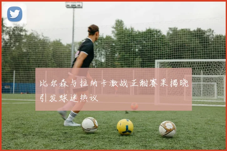 比尔森与拉纳卡激战正酣赛果揭晓引发球迷热议