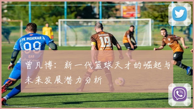 曾凡博：新一代篮球天才的崛起与未来发展潜力分析