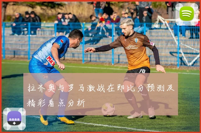 拉齐奥与罗马激战在即比分预测及精彩看点分析