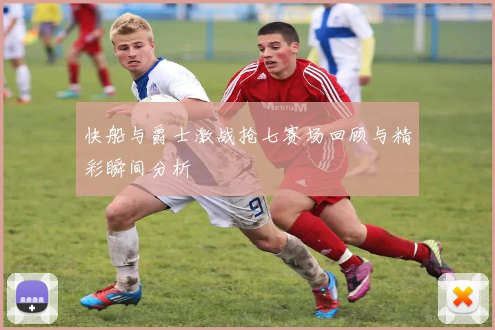 快船与爵士激战抢七赛场回顾与精彩瞬间分析