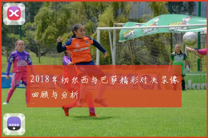 2018年切尔西与巴萨精彩对决录像回顾与分析