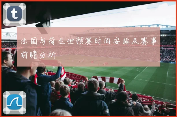 法国与荷兰世预赛时间安排及赛事前瞻分析