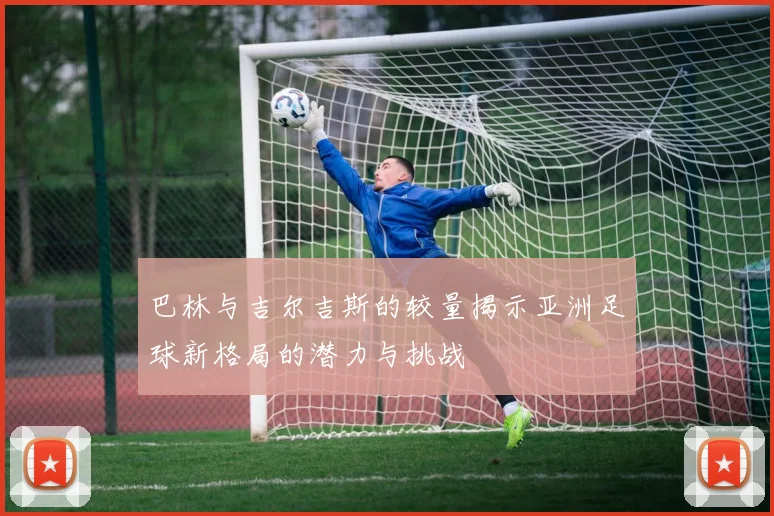 巴林与吉尔吉斯的较量揭示亚洲足球新格局的潜力与挑战