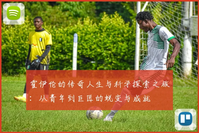 霍伊伦的传奇人生与科学探索之旅：从青年到巨匠的蜕变与成就